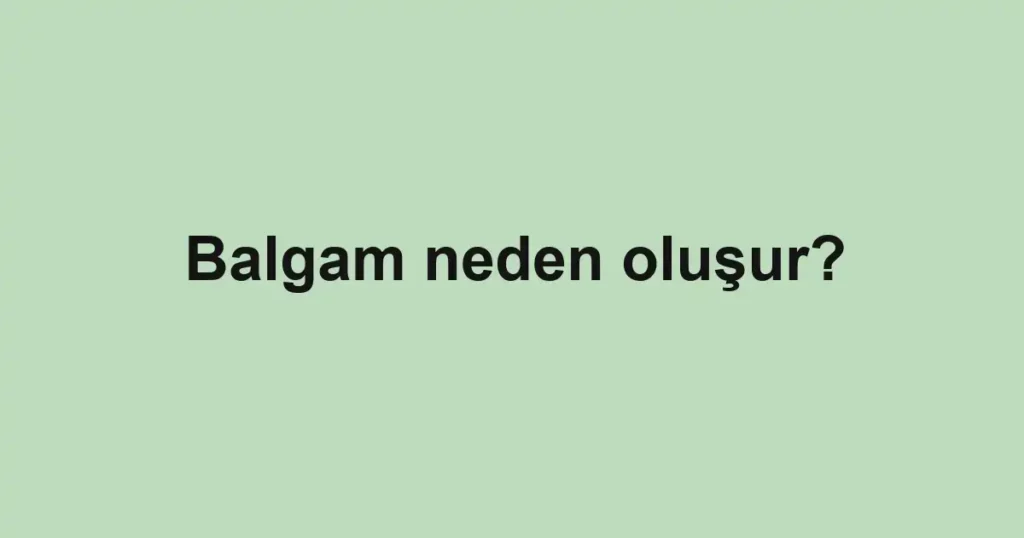 Balgam neden oluşur?