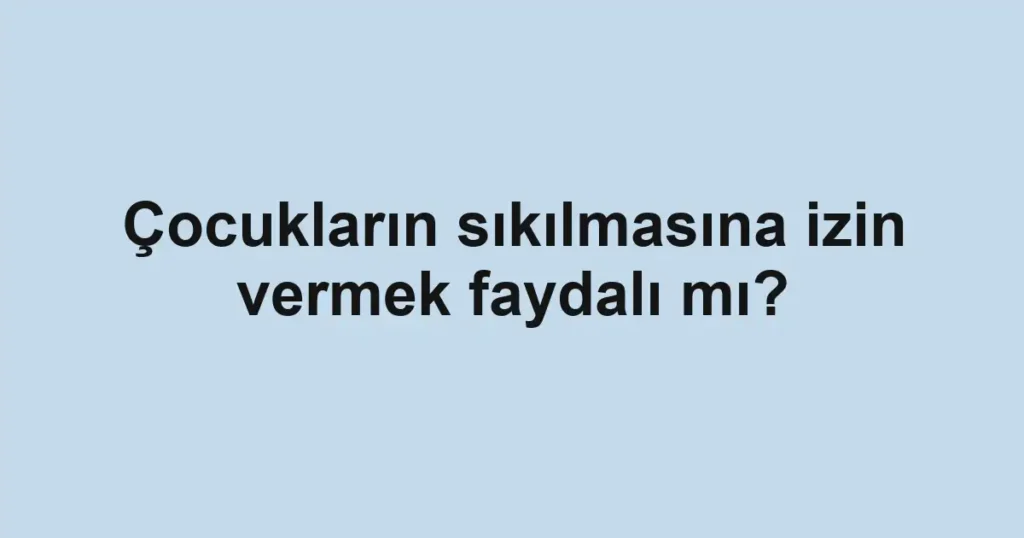 Çocukların sıkılmasına izin vermek faydalı mı?