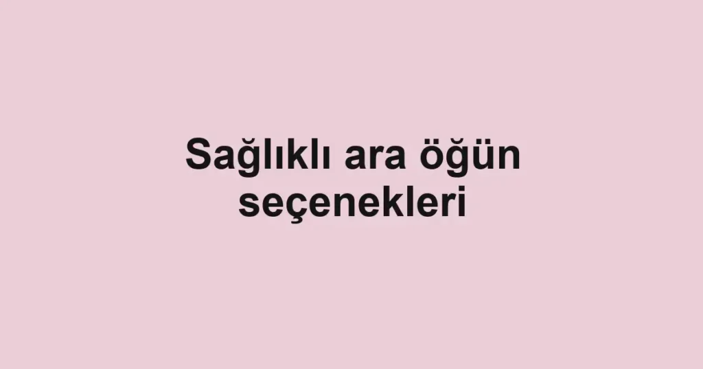 Sağlıklı ara öğün seçenekleri